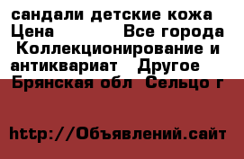 сандали детские кожа › Цена ­ 2 000 - Все города Коллекционирование и антиквариат » Другое   . Брянская обл.,Сельцо г.